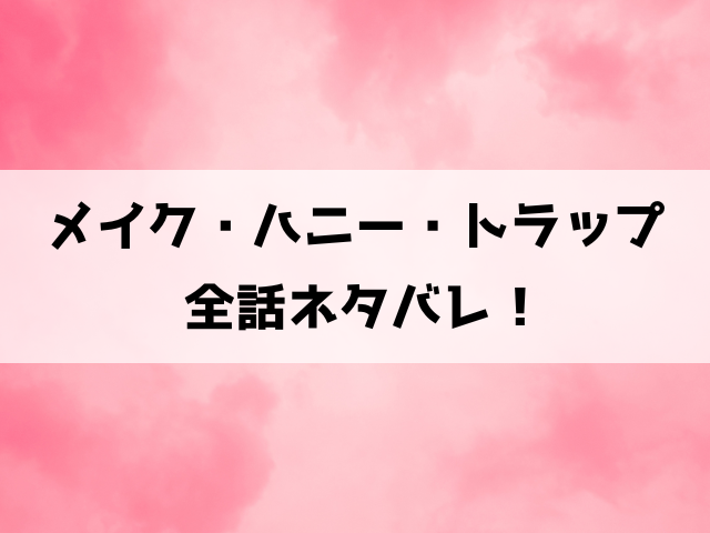 【メイク・ハニー・トラップ】ネタバレ！最終回の結末も徹底考察！